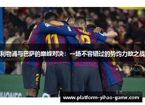 利物浦与巴萨的巅峰对决：一场不容错过的势均力敌之战