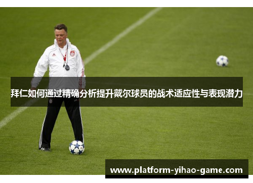 拜仁如何通过精确分析提升戴尔球员的战术适应性与表现潜力