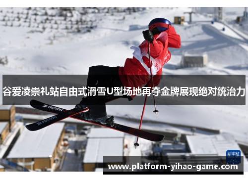 谷爱凌崇礼站自由式滑雪U型场地再夺金牌展现绝对统治力