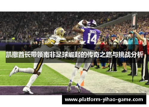 凯撒酋长带领南非足球崛起的传奇之路与挑战分析