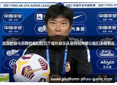 武磊的奋斗历程给我们的五个成长启示从坚持到突破让我们走得更远