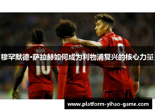 穆罕默德·萨拉赫如何成为利物浦复兴的核心力量