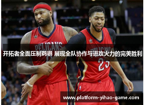 开拓者全面压制鹈鹕 展现全队协作与进攻火力的完美胜利