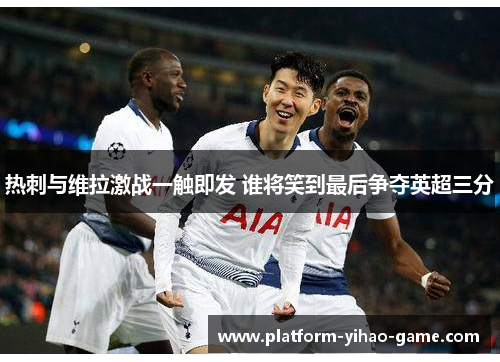 热刺与维拉激战一触即发 谁将笑到最后争夺英超三分