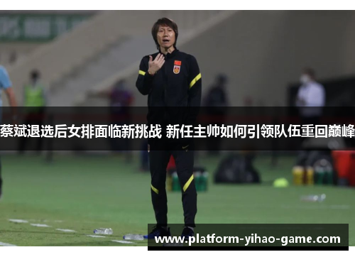 蔡斌退选后女排面临新挑战 新任主帅如何引领队伍重回巅峰