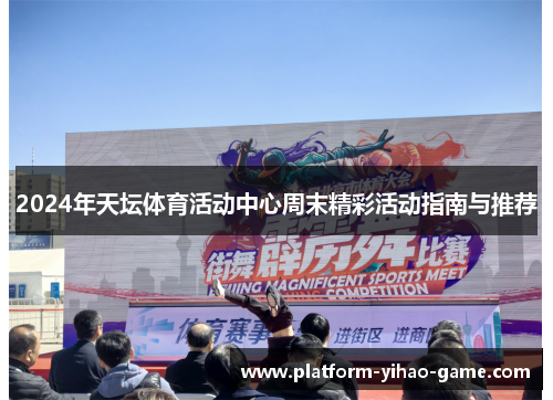 2024年天坛体育活动中心周末精彩活动指南与推荐