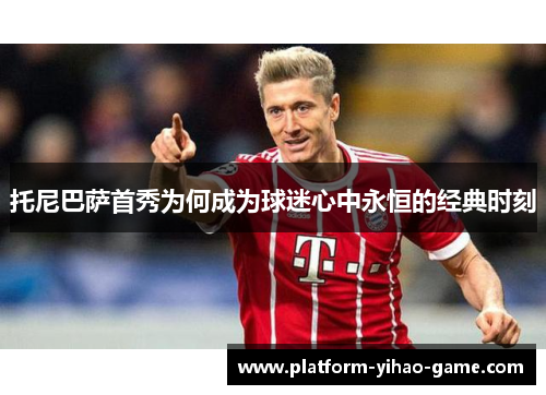托尼巴萨首秀为何成为球迷心中永恒的经典时刻