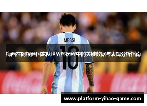 梅西在阿根廷国家队世界杯历程中的关键数据与表现分析指南