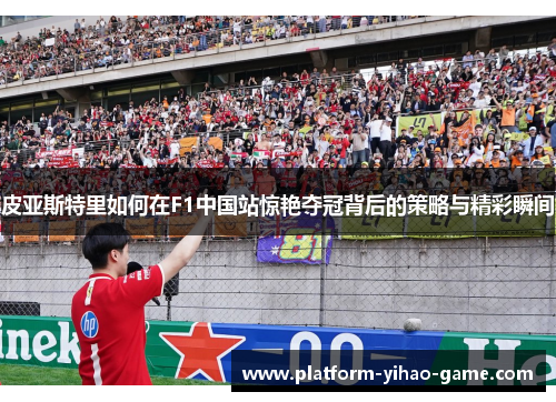 皮亚斯特里如何在F1中国站惊艳夺冠背后的策略与精彩瞬间