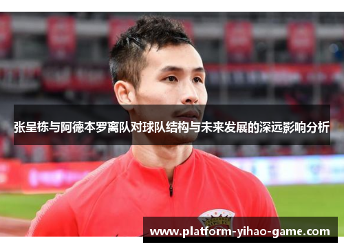张呈栋与阿德本罗离队对球队结构与未来发展的深远影响分析