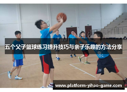 五个父子篮球练习提升技巧与亲子乐趣的方法分享