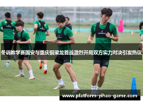 冬训教学赛国安与重庆铜梁龙首战激烈开局双方实力对决引发热议