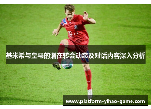 基米希与皇马的潜在转会动态及对话内容深入分析