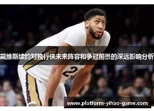 戴维斯续约对独行侠未来阵容和争冠前景的深远影响分析