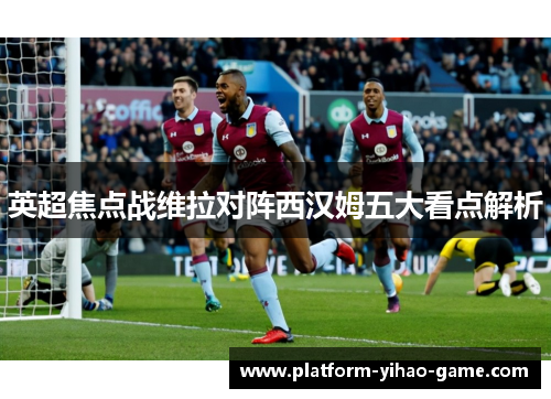 英超焦点战维拉对阵西汉姆五大看点解析