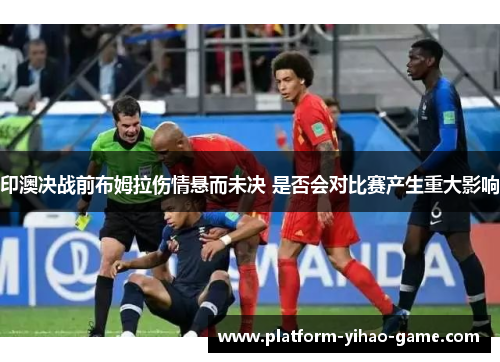 印澳决战前布姆拉伤情悬而未决 是否会对比赛产生重大影响