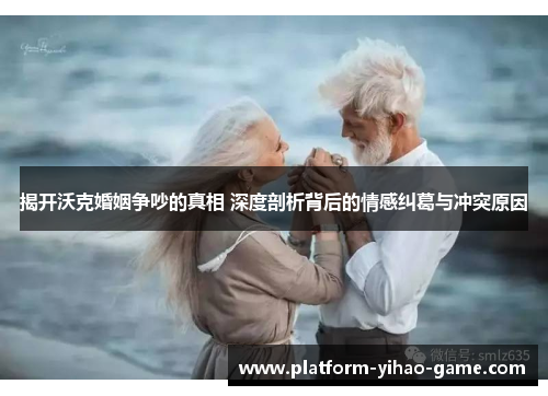 揭开沃克婚姻争吵的真相 深度剖析背后的情感纠葛与冲突原因