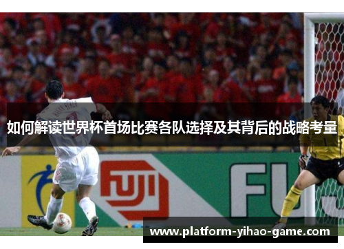 如何解读世界杯首场比赛各队选择及其背后的战略考量