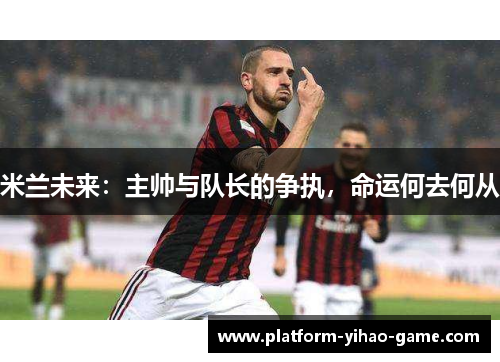 米兰未来：主帅与队长的争执，命运何去何从