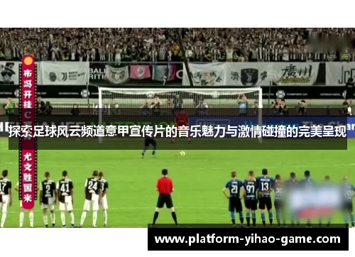 探索足球风云频道意甲宣传片的音乐魅力与激情碰撞的完美呈现