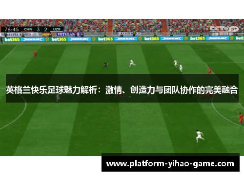 英格兰快乐足球魅力解析：激情、创造力与团队协作的完美融合