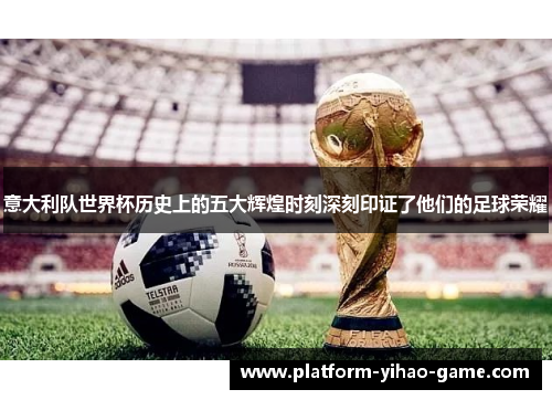 意大利队世界杯历史上的五大辉煌时刻深刻印证了他们的足球荣耀