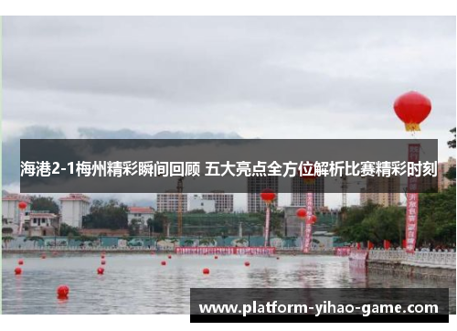 海港2-1梅州精彩瞬间回顾 五大亮点全方位解析比赛精彩时刻