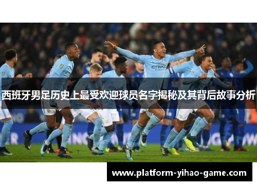 西班牙男足历史上最受欢迎球员名字揭秘及其背后故事分析
