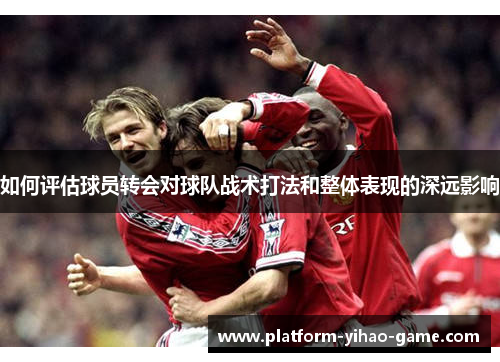 如何评估球员转会对球队战术打法和整体表现的深远影响