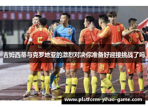 吉姆西蒂与克罗地亚的激烈对决你准备好迎接挑战了吗