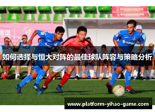 如何选择与恒大对阵的最佳球队阵容与策略分析