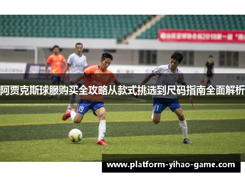 阿贾克斯球服购买全攻略从款式挑选到尺码指南全面解析