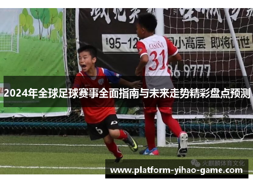 2024年全球足球赛事全面指南与未来走势精彩盘点预测