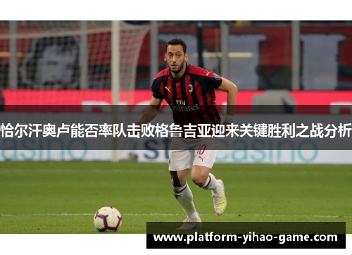 恰尔汗奥卢能否率队击败格鲁吉亚迎来关键胜利之战分析