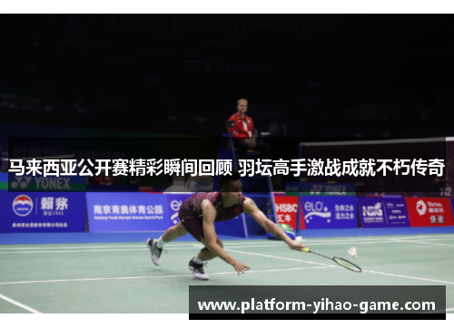 马来西亚公开赛精彩瞬间回顾 羽坛高手激战成就不朽传奇