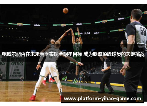 鲍威尔能否在未来赛季实现全明星目标 成为联盟顶级球员的关键挑战
