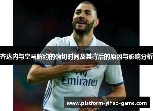 齐达内与皇马解约的确切时间及其背后的原因与影响分析