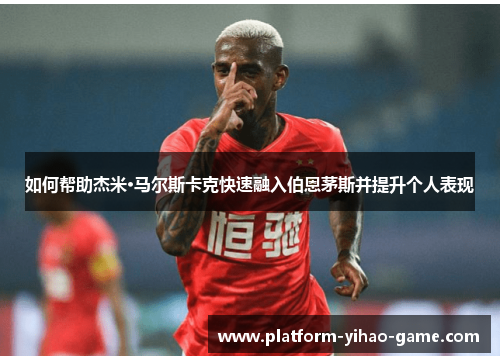 如何帮助杰米·马尔斯卡克快速融入伯恩茅斯并提升个人表现