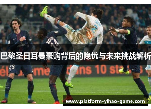 巴黎圣日耳曼豪购背后的隐忧与未来挑战解析