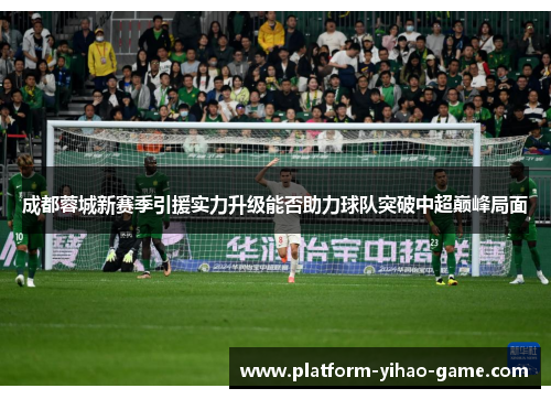 成都蓉城新赛季引援实力升级能否助力球队突破中超巅峰局面