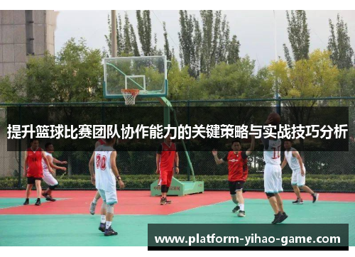 提升篮球比赛团队协作能力的关键策略与实战技巧分析