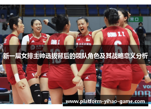 新一届女排主帅选拔背后的领队角色及其战略意义分析