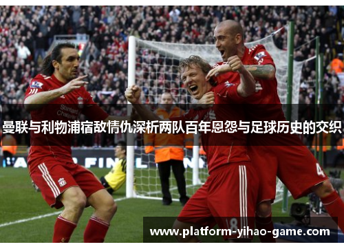 曼联与利物浦宿敌情仇深析两队百年恩怨与足球历史的交织