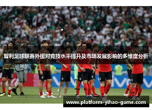 智利足球联赛外援对竞技水平提升及市场发展影响的多维度分析