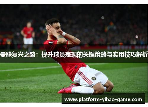 曼联复兴之路：提升球员表现的关键策略与实用技巧解析