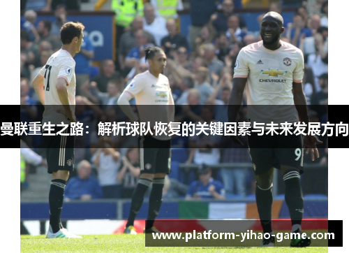曼联重生之路：解析球队恢复的关键因素与未来发展方向
