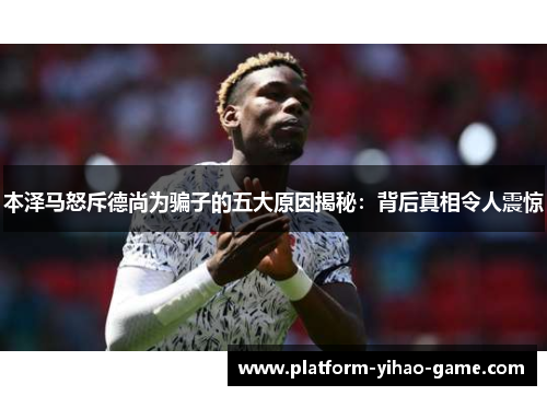 本泽马怒斥德尚为骗子的五大原因揭秘：背后真相令人震惊