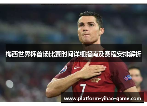 梅西世界杯首场比赛时间详细指南及赛程安排解析