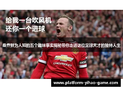 桑乔鲜为人知的五个趣味事实揭秘带你走进这位足球天才的独特人生