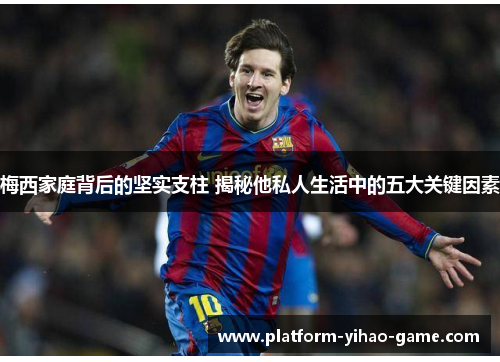 梅西家庭背后的坚实支柱 揭秘他私人生活中的五大关键因素